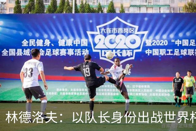 林德洛夫：以队长身份出战世界杯很自豪 希望能战胜老队友汉尼拔